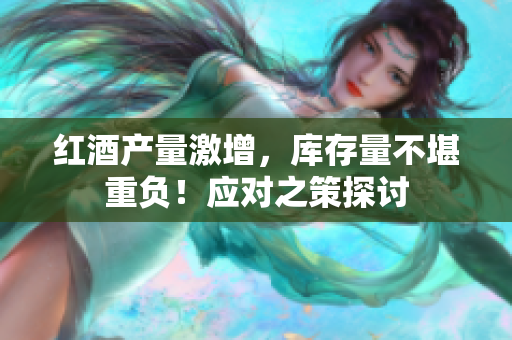 紅酒產(chǎn)量激增，庫(kù)存量不堪重負(fù)！應(yīng)對(duì)之策探討