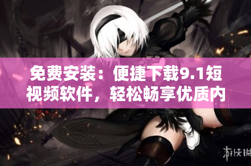 免費(fèi)安裝：便捷下載9.1短視頻軟件，輕松暢享優(yōu)質(zhì)內(nèi)容