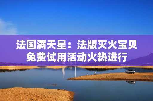 法國滿天星：法版滅火寶貝免費試用活動火熱進行