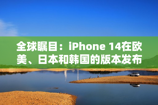 全球矚目：iPhone 14在歐美、日本和韓國(guó)的版本發(fā)布詳解