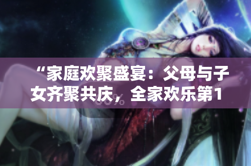 “家庭歡聚盛宴：父母與子女齊聚共慶，全家歡樂(lè)第14回”