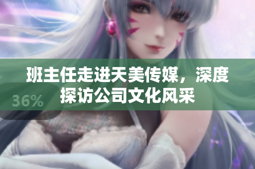班主任走進(jìn)天美傳媒，深度探訪公司文化風(fēng)采