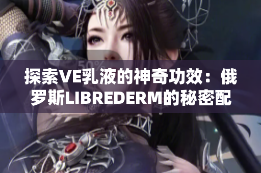 探索VE乳液的神奇功效：俄羅斯LIBREDERM的秘密配方揭秘