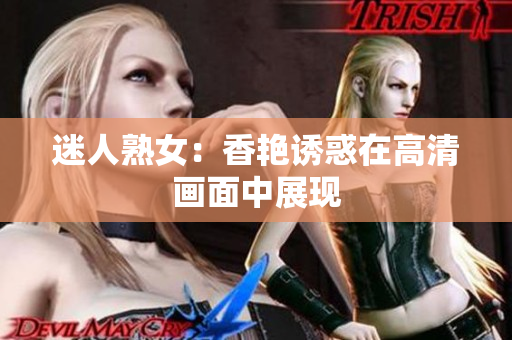 迷人熟女：香艷誘惑在高清畫(huà)面中展現(xiàn)