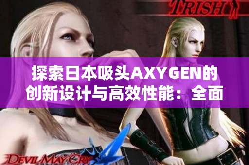 探索日本吸頭AXYGEN的創(chuàng)新設(shè)計(jì)與高效性能：全面解析與應(yīng)用案例
