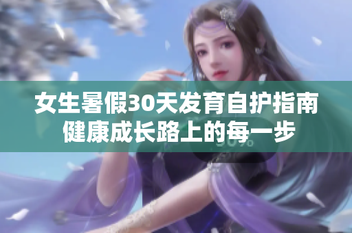 女生暑假30天發(fā)育自護(hù)指南 健康成長(zhǎng)路上的每一步