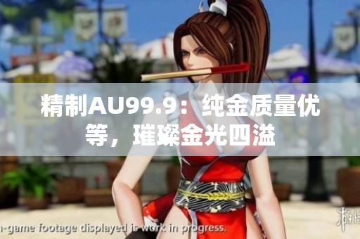 精制AU99.9：純金質(zhì)量優(yōu)等，璀璨金光四溢
