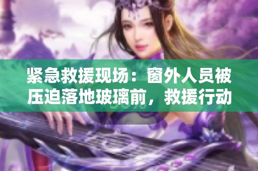 緊急救援現(xiàn)場(chǎng)：窗外人員被壓迫落地玻璃前，救援行動(dòng)迅速展開