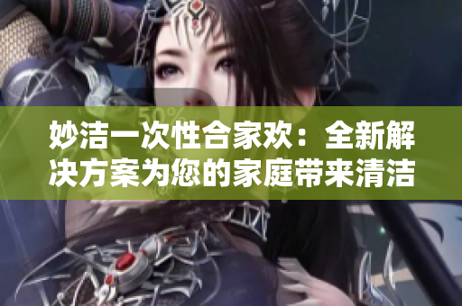 妙潔一次性合家歡：全新解決方案為您的家庭帶來清潔新體驗(yàn)