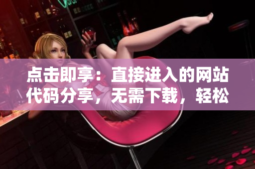 點(diǎn)擊即享：直接進(jìn)入的網(wǎng)站代碼分享，無(wú)需下載，輕松訪問(wèn)