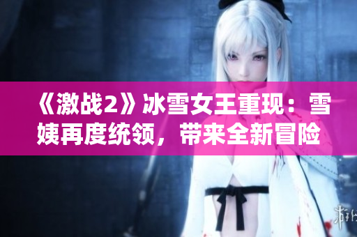 《激戰(zhàn)2》冰雪女王重現(xiàn)：雪姨再度統(tǒng)領(lǐng)，帶來全新冒險(xiǎn)！