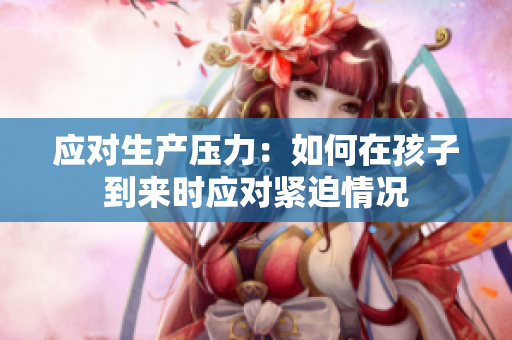 應(yīng)對生產(chǎn)壓力:如何在孩子到來時(shí)應(yīng)對緊迫情況 應(yīng)對生產(chǎn)壓力:如何在孩子到來時(shí)應(yīng)對緊迫情況