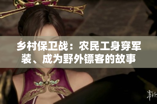 鄉(xiāng)村保衛(wèi)戰(zhàn)：農(nóng)民工身穿軍裝、成為野外鏢客的故事
