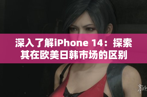 深入了解iPhone 14：探索其在歐美日韓市場(chǎng)的區(qū)別