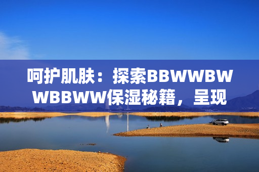 呵護(hù)肌膚：探索BBWWBWWBBWW保濕秘籍，呈現(xiàn)水潤(rùn)光彩