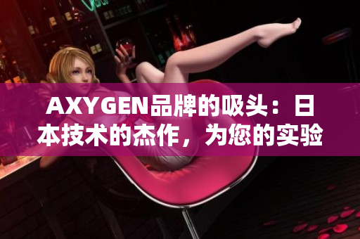 AXYGEN品牌的吸頭：日本技術(shù)的杰作，為您的實(shí)驗(yàn)提供高效精準(zhǔn)的支持