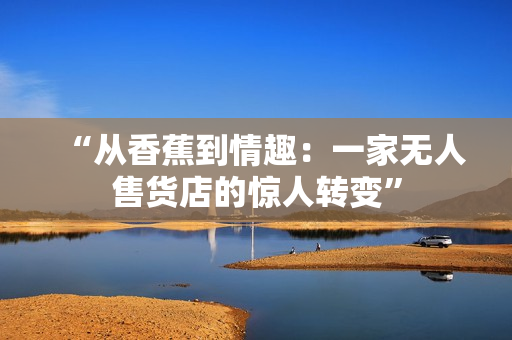 “從香蕉到情趣：一家無(wú)人售貨店的驚人轉(zhuǎn)變”