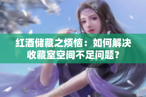 紅酒儲藏之煩惱：如何解決收藏室空間不足問題？