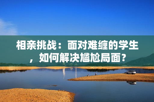 相親挑戰(zhàn)：面對難纏的學(xué)生，如何解決尷尬局面？