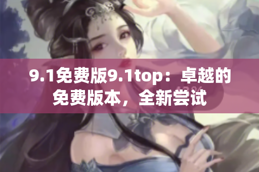9.1免費(fèi)版9.1top：卓越的免費(fèi)版本，全新嘗試