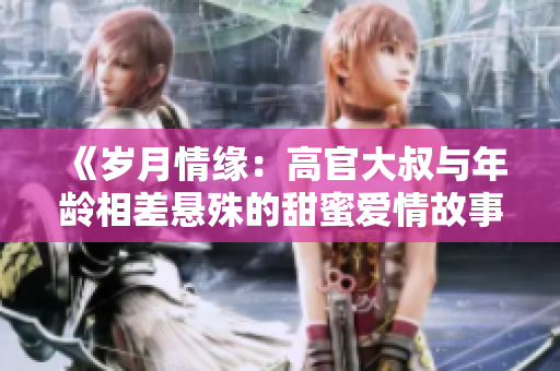 《歲月情緣：高官大叔與年齡相差懸殊的甜蜜愛情故事》
