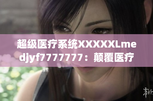 超級(jí)醫(yī)療系統(tǒng)XXXXXLmedjyf7777777：顛覆醫(yī)療界的革命性創(chuàng)新