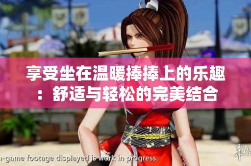 享受坐在溫暖捧捧上的樂趣：舒適與輕松的完美結(jié)合