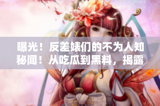 曝光！反差婊們的不為人知秘聞！從吃瓜到黑料，揭露他們?nèi)f里長征的背后故事！