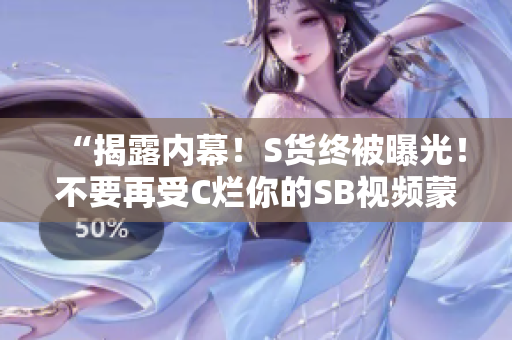 “揭露內(nèi)幕！S貨終被曝光！不要再受C爛你的SB視頻蒙蔽！”