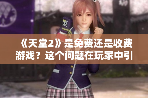 《天堂2》是免費(fèi)還是收費(fèi)游戲？這個(gè)問(wèn)題在玩家中引發(fā)了熱議。