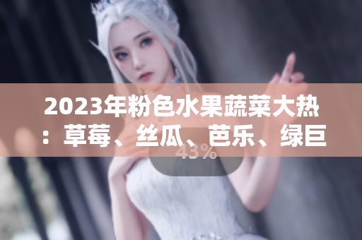 2023年粉色水果蔬菜大熱：草莓、絲瓜、芭樂、綠巨人櫻桃、秋葵，彰顯時(shí)尚與健康的完美融合