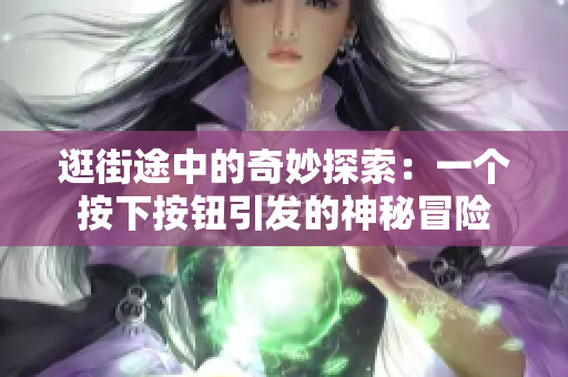 逛街途中的奇妙探索：一個(gè)按下按鈕引發(fā)的神秘冒險(xiǎn)