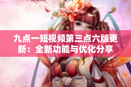 九點(diǎn)一短視頻第三點(diǎn)六版更新：全新功能與優(yōu)化分享