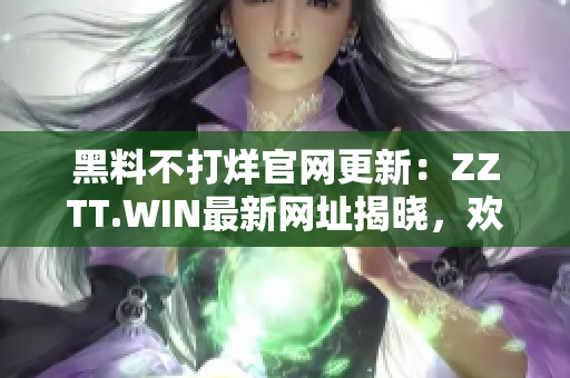 黑料不打烊官網(wǎng)更新：ZZTT.WIN最新網(wǎng)址揭曉，歡迎訪(fǎng)問(wèn)獲取最新爆料！
