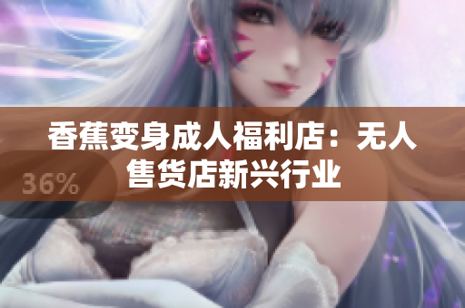 香蕉變身成人福利店：無人售貨店新興行業(yè)