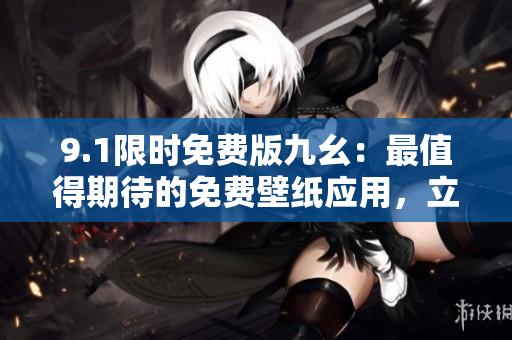 9.1限時免費版九幺：最值得期待的免費壁紙應(yīng)用，立即下載享受高品質(zhì)視覺盛宴！