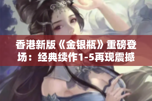 香港新版《金銀瓶》重磅登場：經(jīng)典續(xù)作1-5再現(xiàn)震撼故事