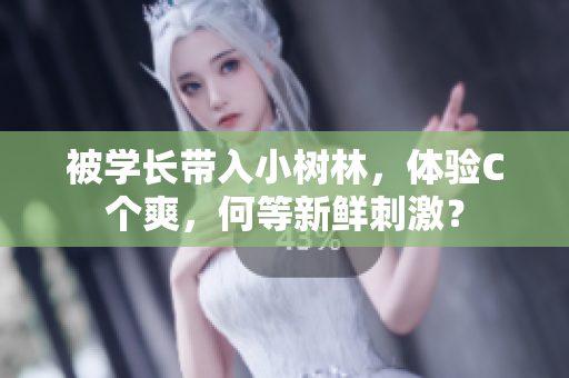被學(xué)長帶入小樹林，體驗C個爽，何等新鮮刺激？