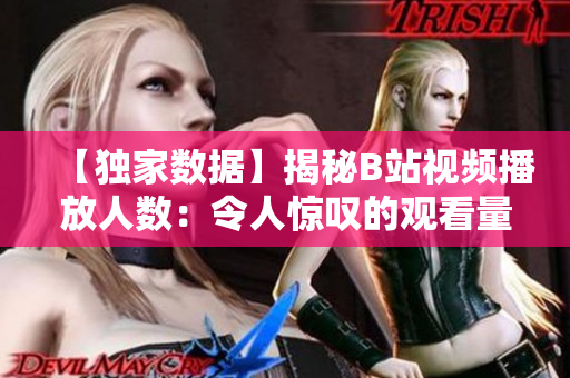【獨(dú)家數(shù)據(jù)】揭秘B站視頻播放人數(shù)：令人驚嘆的觀看量背后的真相！