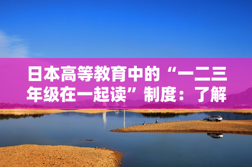 日本高等教育中的“一二三年級在一起讀”制度：了解其背后的教育理念和運作模式
