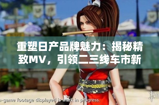 重塑日產(chǎn)品牌魅力：揭秘精致MV，引領(lǐng)二三線車市新潮流