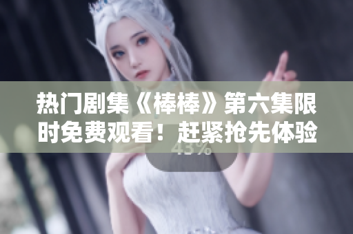 熱門劇集《棒棒》第六集限時(shí)免費(fèi)觀看！趕緊搶先體驗(yàn)精彩劇情！