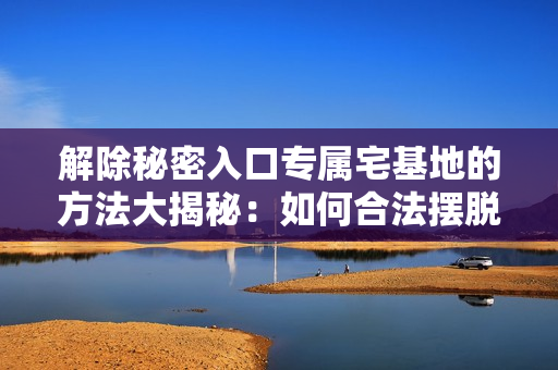解除秘密入口專屬宅基地的方法大揭秘：如何合法擺脫隱秘通道？