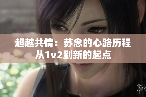 超越共情：蘇念的心路歷程從1v2到新的起點