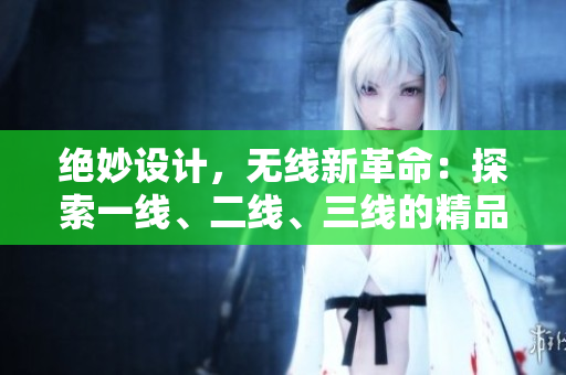 絕妙設(shè)計(jì)，無(wú)線新革命：探索一線、二線、三線的精品世界