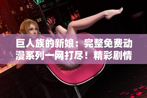 巨人族的新娘：完整免費動漫系列一網(wǎng)打盡！精彩劇情盡在您掌握！