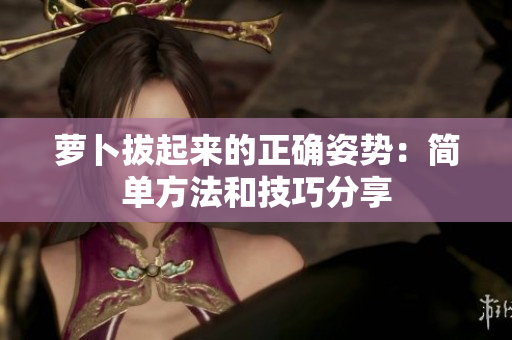 蘿卜拔起來(lái)的正確姿勢(shì)：簡(jiǎn)單方法和技巧分享