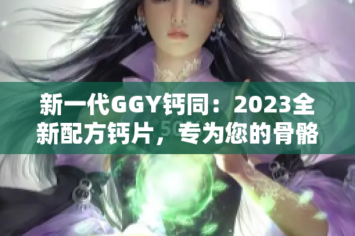 新一代GGY鈣同：2023全新配方鈣片，專為您的骨骼健康而設(shè)計(jì)