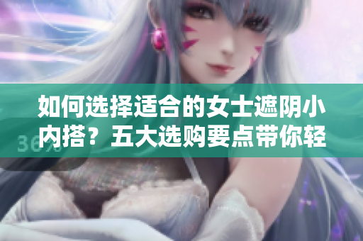 如何選擇適合的女士遮陰小內(nèi)搭？五大選購(gòu)要點(diǎn)帶你輕松挑選