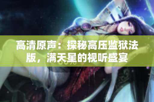 高清原聲：探秘高壓監(jiān)獄法版，滿天星的視聽盛宴